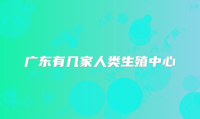 广东有几家人类生殖中心