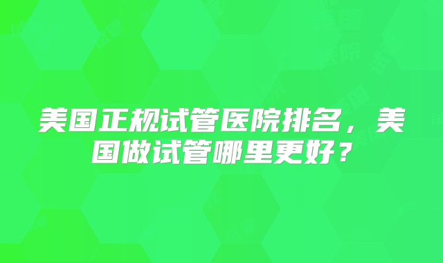 美国正规试管医院排名，美国做试管哪里更好？