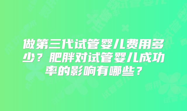 做第三代试管婴儿费用多少?肥胖对试管婴儿成功率的影响有哪些?