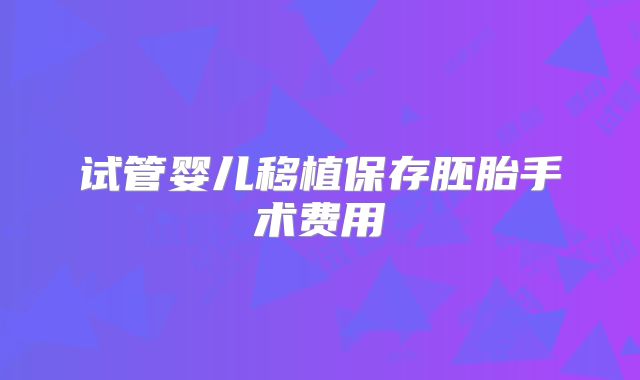试管婴儿移植保存胚胎手术费用