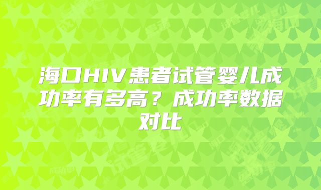 海口HIV患者试管婴儿成功率有多高?成功率数据对比