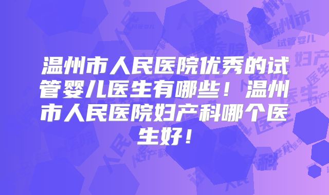 温州市人民医院优秀的试管婴儿医生有哪些！温州市人民医院妇产科哪个医生好！
