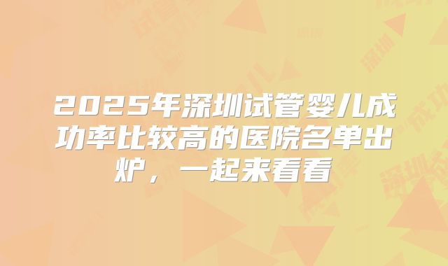 2025年深圳试管婴儿成功率比较高的医院名单出炉,一起来看看