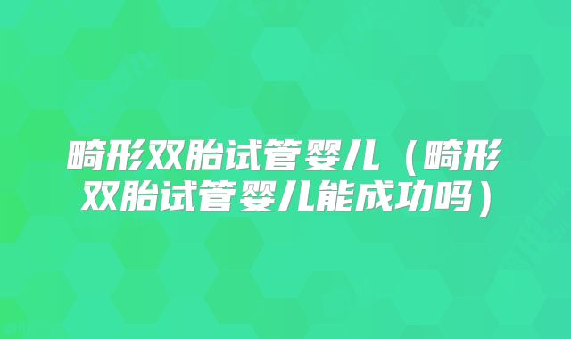 畸形双胎试管婴儿(畸形双胎试管婴儿能成功吗)