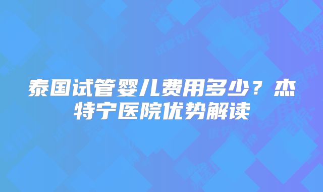 泰国试管婴儿费用多少?杰特宁医院优势解读