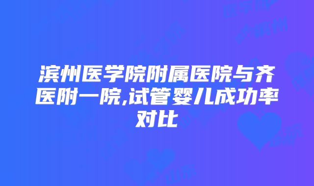 滨州医学院附属医院与齐医附一院,试管婴儿成功率对比