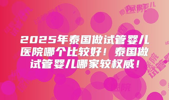 2025年泰国做试管婴儿医院哪个比较好!泰国做试管婴儿哪家较权威!