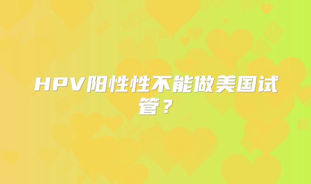HPV阳性性不能做美国试管?