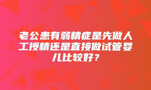老公患有弱精症是先做人工授精还是直接做试管婴儿比较好?
