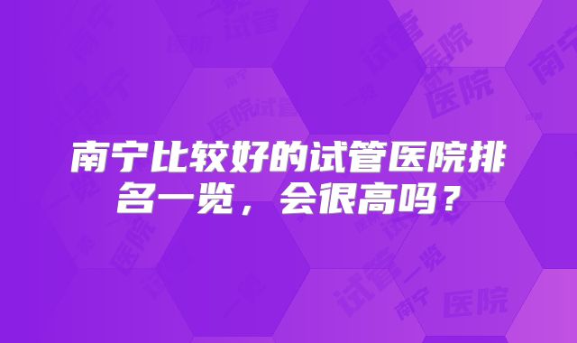 南宁比较好的试管医院排名一览，会很高吗？