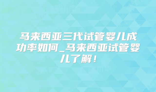 马来西亚三代试管婴儿成功率如何_马来西亚试管婴儿了解！
