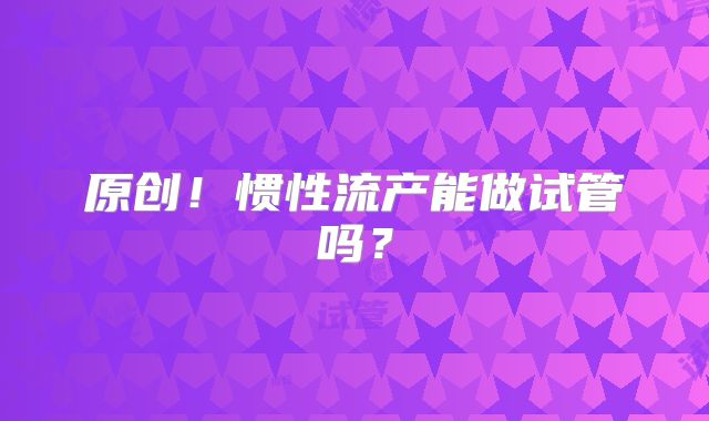 原创！惯性流产能做试管吗？