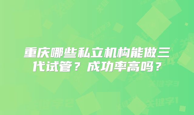 重庆哪些私立机构能做三代试管?成功率高吗?