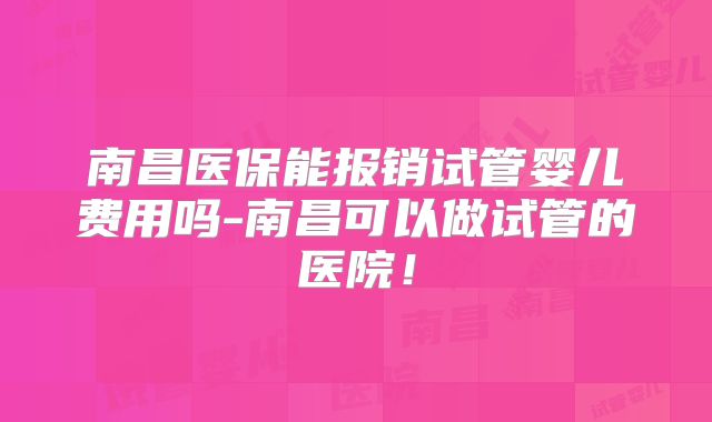 南昌医保能报销试管婴儿费用吗-南昌可以做试管的医院!