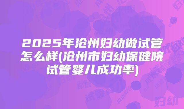 2025年沧州妇幼做试管怎么样(沧州市妇幼保健院试管婴儿成功率)