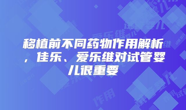 移植前不同药物作用解析，佳乐、爱乐维对试管婴儿很重要