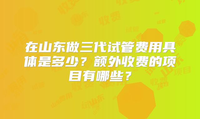 在山东做三代试管费用具体是多少？额外收费的项目有哪些？