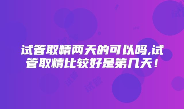 试管取精两天的可以吗,试管取精比较好是第几天！