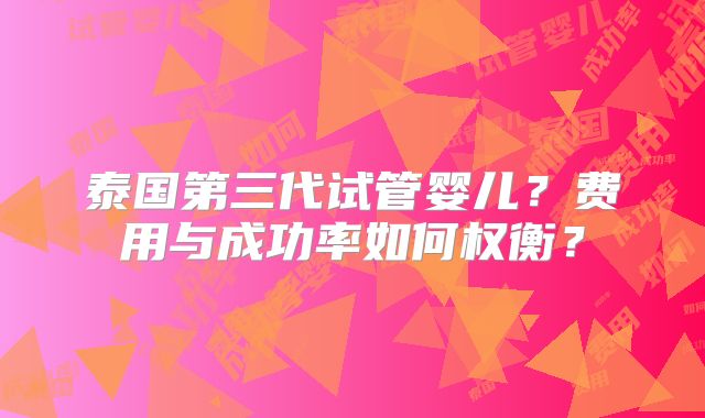 泰国第三代试管婴儿？费用与成功率如何权衡？