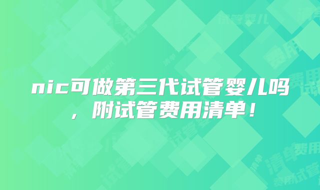 nic可做第三代试管婴儿吗，附试管费用清单！