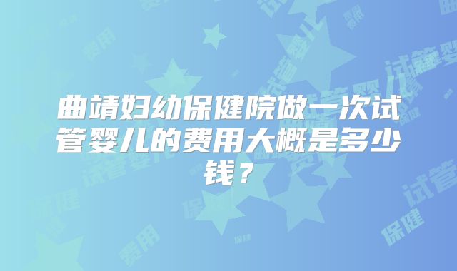 曲靖妇幼保健院做一次试管婴儿的费用大概是多少钱?