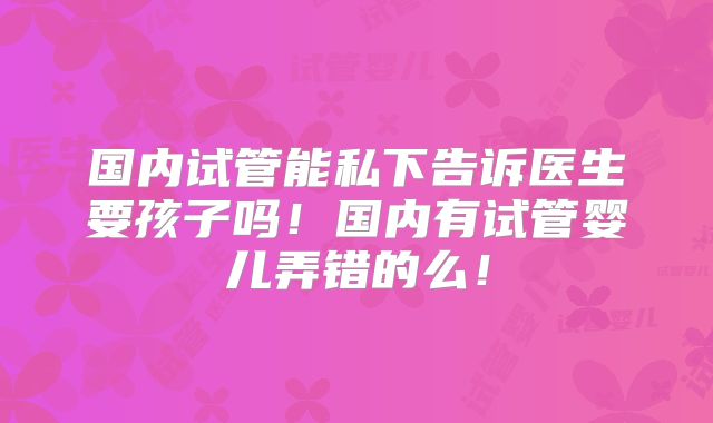 国内试管能私下告诉医生要孩子吗！国内有试管婴儿弄错的么！