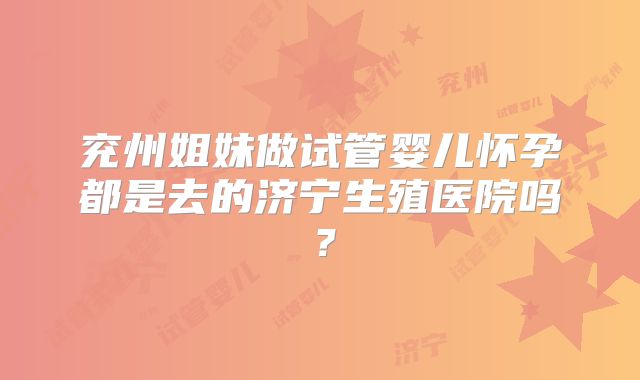 兖州姐妹做试管婴儿怀孕都是去的济宁生殖医院吗？
