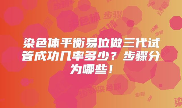 染色体平衡易位做三代试管成功几率多少?步骤分为哪些!