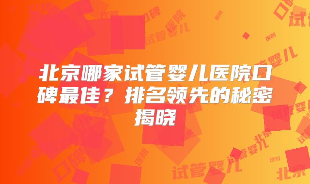 北京哪家试管婴儿医院口碑最佳？排名领先的秘密揭晓