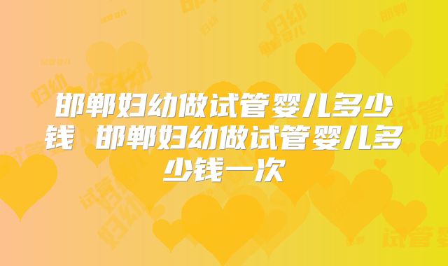 邯郸妇幼做试管婴儿多少钱 邯郸妇幼做试管婴儿多少钱一次