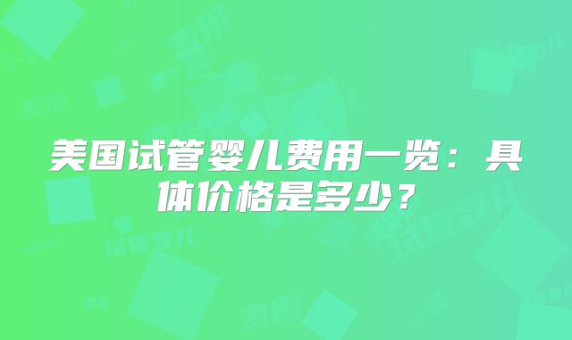 美国试管婴儿费用一览：具体价格是多少？