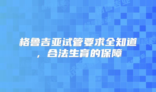 格鲁吉亚试管要求全知道，合法生育的保障