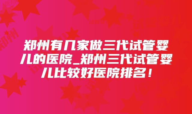 郑州有几家做三代试管婴儿的医院_郑州三代试管婴儿比较好医院排名！