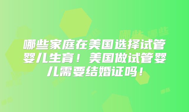 哪些家庭在美国选择试管婴儿生育!美国做试管婴儿需要结婚证吗!