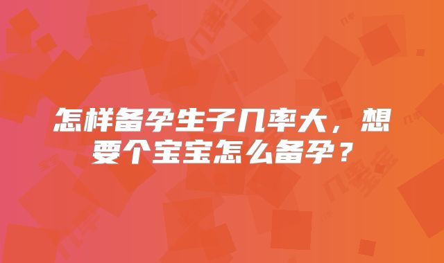 怎样备孕生子几率大，想要个宝宝怎么备孕？