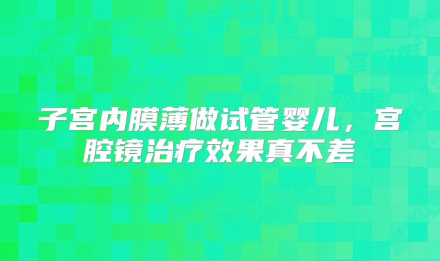 子宫内膜薄做试管婴儿，宫腔镜治疗效果真不差
