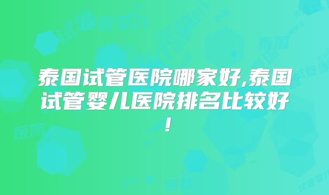泰国试管医院哪家好,泰国试管婴儿医院排名比较好!