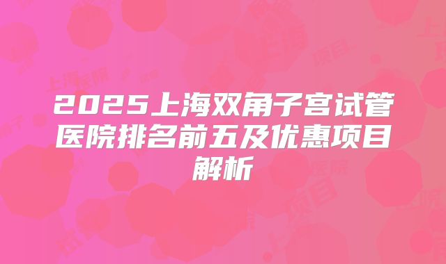 2025上海双角子宫试管医院排名前五及优惠项目解析