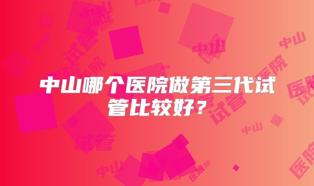 中山哪个医院做第三代试管比较好?