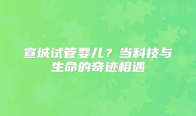 宣城试管婴儿?当科技与生命的奇迹相遇