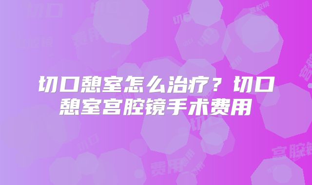 切口憩室怎么治疗?切口憩室宫腔镜手术费用