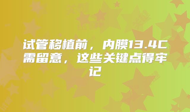 试管移植前，内膜13.4C需留意，这些关键点得牢记
