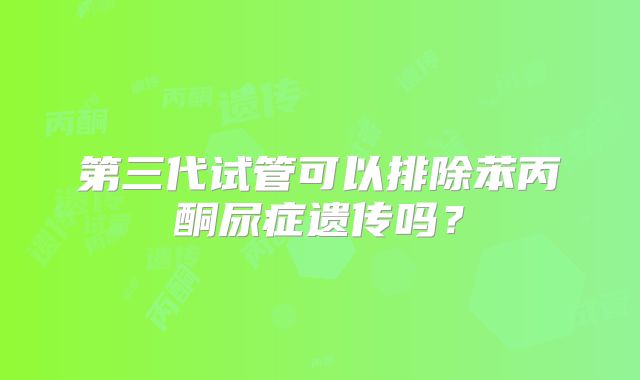 第三代试管可以排除苯丙酮尿症遗传吗？