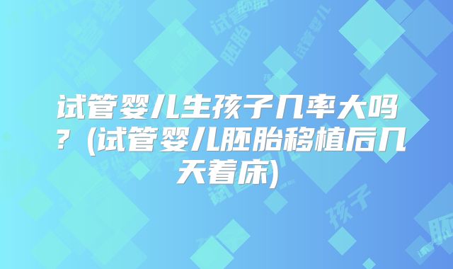 试管婴儿生孩子几率大吗？(试管婴儿胚胎移植后几天着床)