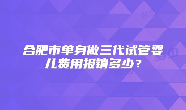 合肥市单身做三代试管婴儿费用报销多少？