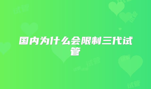 国内为什么会限制三代试管