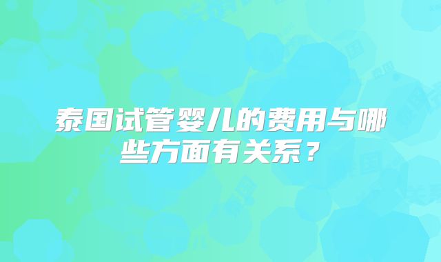 泰国试管婴儿的费用与哪些方面有关系？