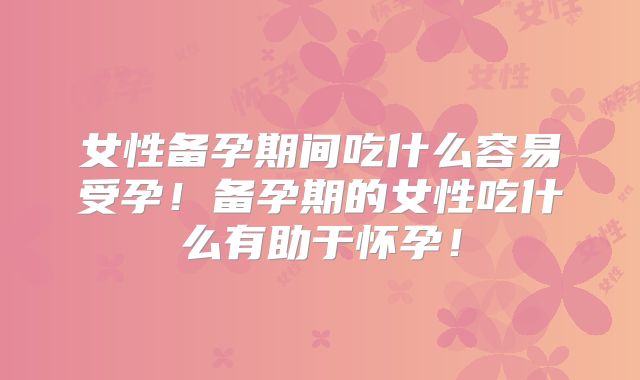 女性备孕期间吃什么容易受孕!备孕期的女性吃什么有助于怀孕!