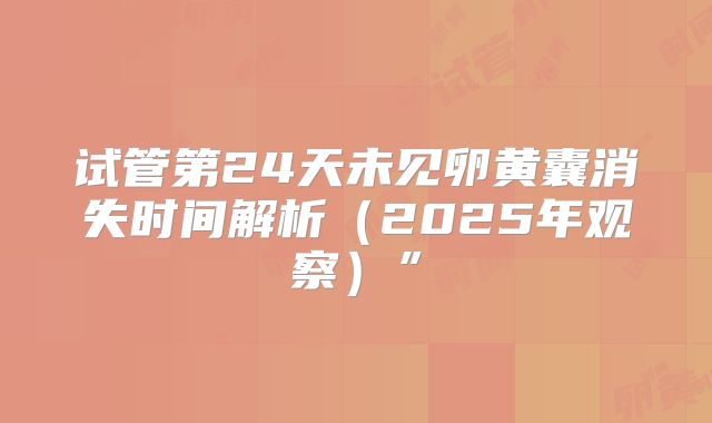 试管第24天未见卵黄囊消失时间解析（2025年观察）”