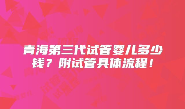 青海第三代试管婴儿多少钱？附试管具体流程！